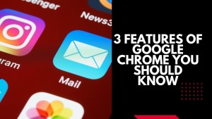 3 Features of Google Chrome you should know